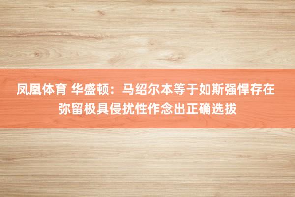 凤凰体育 华盛顿：马绍尔本等于如斯强悍存在 弥留极具侵扰性作念出正确选拔