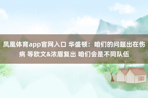 凤凰体育app官网入口 华盛顿：咱们的问题出在伤病 等欧文&浓眉复出 咱们会是不同队伍