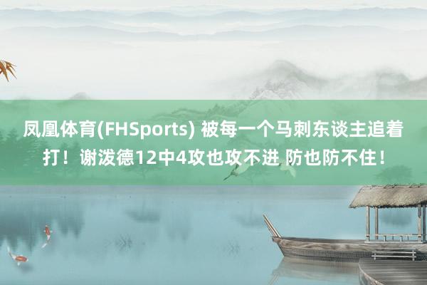 凤凰体育(FHSports) 被每一个马刺东谈主追着打！谢泼德12中4攻也攻不进 防也防不住！
