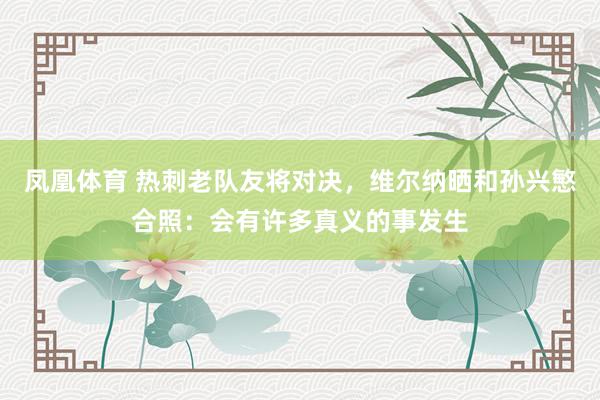 凤凰体育 热刺老队友将对决，维尔纳晒和孙兴慜合照：会有许多真义的事发生
