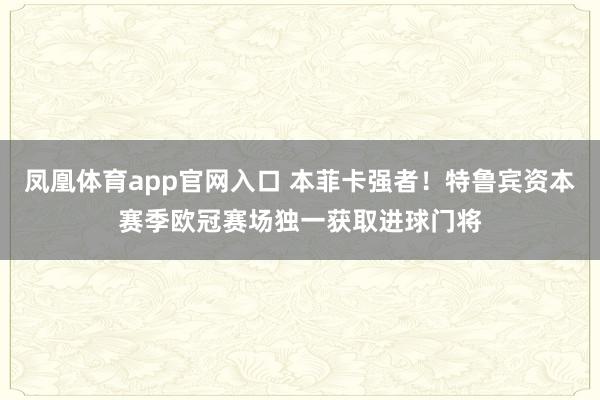 凤凰体育app官网入口 本菲卡强者！特鲁宾资本赛季欧冠赛场独一获取进球门将