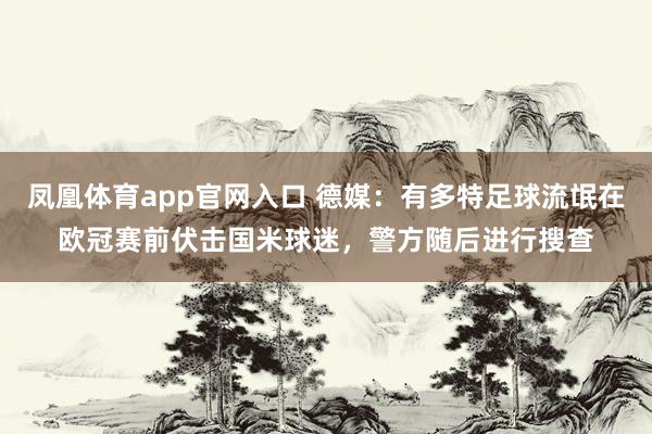 凤凰体育app官网入口 德媒：有多特足球流氓在欧冠赛前伏击国米球迷，警方随后进行搜查