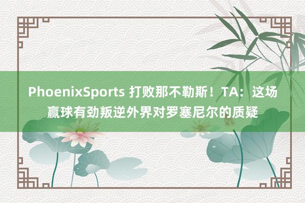 PhoenixSports 打败那不勒斯！TA：这场赢球有劲叛逆外界对罗塞尼尔的质疑