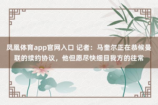 凤凰体育app官网入口 记者：马奎尔正在恭候曼联的续约协议，他但愿尽快细目我方的往常