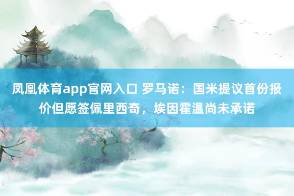 凤凰体育app官网入口 罗马诺：国米提议首份报价但愿签佩里西奇，埃因霍温尚未承诺