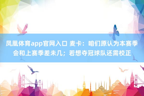 凤凰体育app官网入口 麦卡：咱们原认为本赛季会和上赛季差未几；若想夺冠球队还需校正