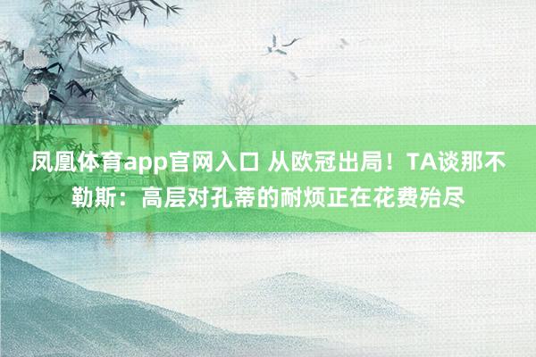 凤凰体育app官网入口 从欧冠出局！TA谈那不勒斯：高层对孔蒂的耐烦正在花费殆尽