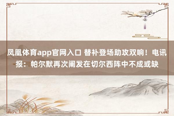凤凰体育app官网入口 替补登场助攻双响！电讯报：帕尔默再次阐发在切尔西阵中不成或缺