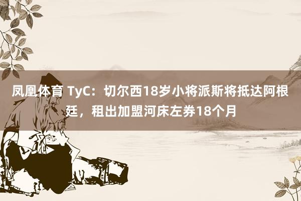凤凰体育 TyC：切尔西18岁小将派斯将抵达阿根廷，租出加盟河床左券18个月