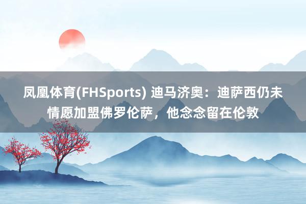 凤凰体育(FHSports) 迪马济奥：迪萨西仍未情愿加盟佛罗伦萨，他念念留在伦敦