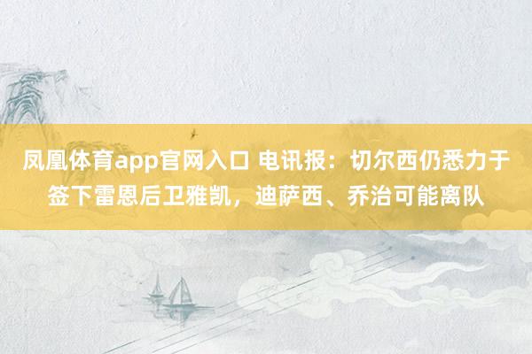 凤凰体育app官网入口 电讯报：切尔西仍悉力于签下雷恩后卫雅凯，迪萨西、乔治可能离队