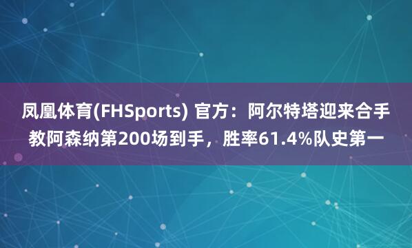 凤凰体育(FHSports) 官方：阿尔特塔迎来合手教阿森纳第200场到手，胜率61.4%队史第一