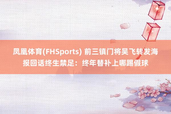 凤凰体育(FHSports) 前三镇门将吴飞转发海报回话终生禁足：终年替补上哪踢假球