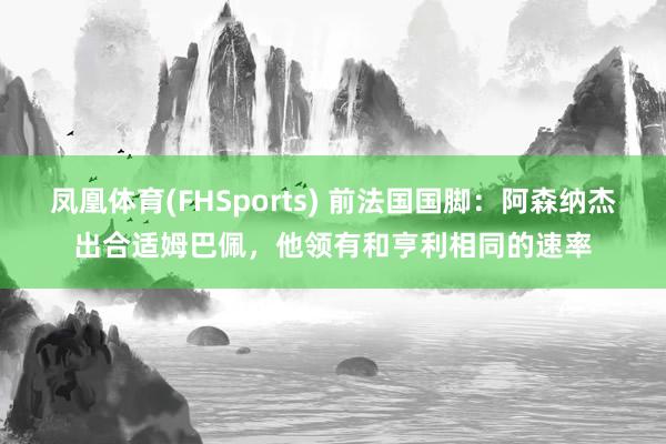 凤凰体育(FHSports) 前法国国脚：阿森纳杰出合适姆巴佩，他领有和亨利相同的速率