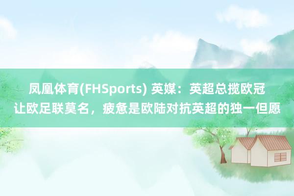 凤凰体育(FHSports) 英媒：英超总揽欧冠让欧足联莫名，疲惫是欧陆对抗英超的独一但愿