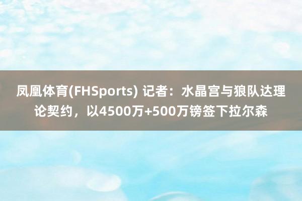 凤凰体育(FHSports) 记者：水晶宫与狼队达理论契约，以4500万+500万镑签下拉尔森