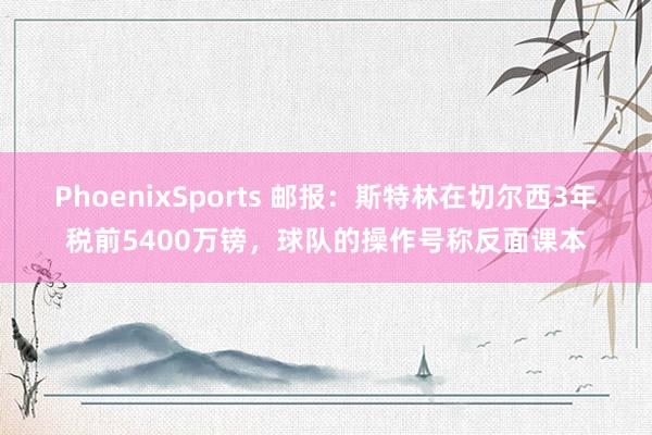 PhoenixSports 邮报：斯特林在切尔西3年税前5400万镑，球队的操作号称反面课本