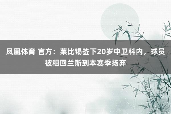凤凰体育 官方：莱比锡签下20岁中卫科内，球员被租回兰斯到本赛季扬弃