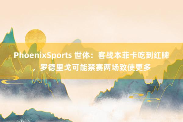PhoenixSports 世体：客战本菲卡吃到红牌，罗德里戈可能禁赛两场致使更多