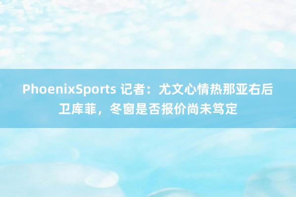 PhoenixSports 记者：尤文心情热那亚右后卫库菲，冬窗是否报价尚未笃定