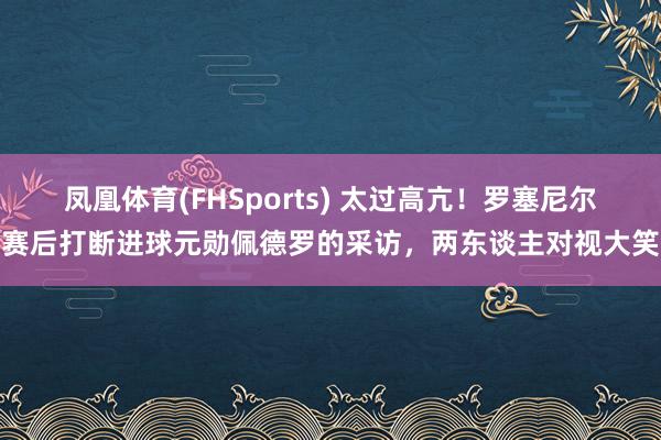 凤凰体育(FHSports) 太过高亢！罗塞尼尔赛后打断进球元勋佩德罗的采访，两东谈主对视大笑