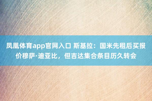 凤凰体育app官网入口 斯基拉：国米先租后买报价穆萨·迪亚比，但吉达集合条目历久转会