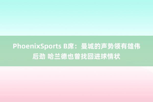 PhoenixSports B席：曼城的声势领有雄伟后劲 哈兰德也曾找回进球情状