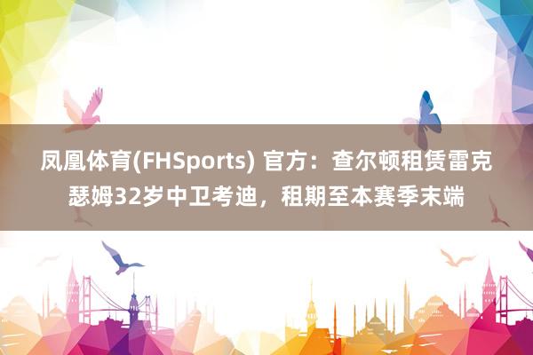 凤凰体育(FHSports) 官方：查尔顿租赁雷克瑟姆32岁中卫考迪，租期至本赛季末端