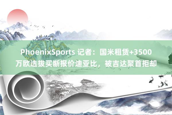 PhoenixSports 记者：国米租赁+3500万欧选拔买断报价迪亚比，被吉达聚首拒却