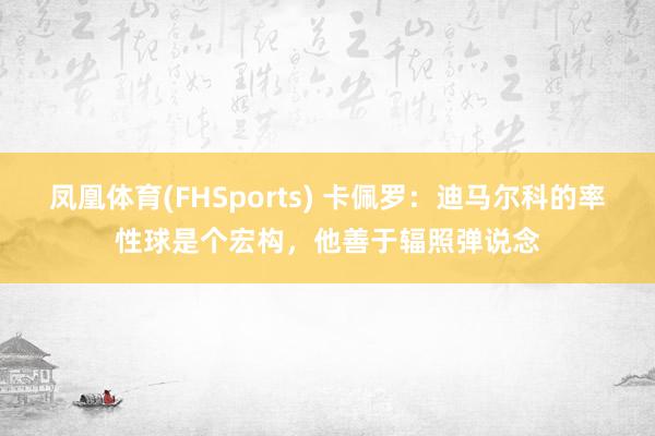 凤凰体育(FHSports) 卡佩罗：迪马尔科的率性球是个宏构，他善于辐照弹说念