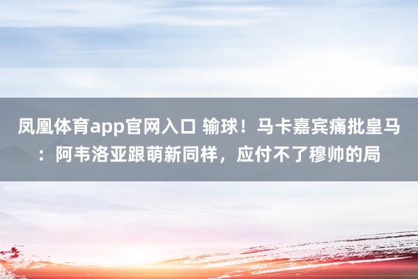 凤凰体育app官网入口 输球！马卡嘉宾痛批皇马：阿韦洛亚跟萌新同样，应付不了穆帅的局