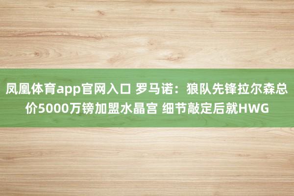 凤凰体育app官网入口 罗马诺：狼队先锋拉尔森总价5000万镑加盟水晶宫 细节敲定后就HWG