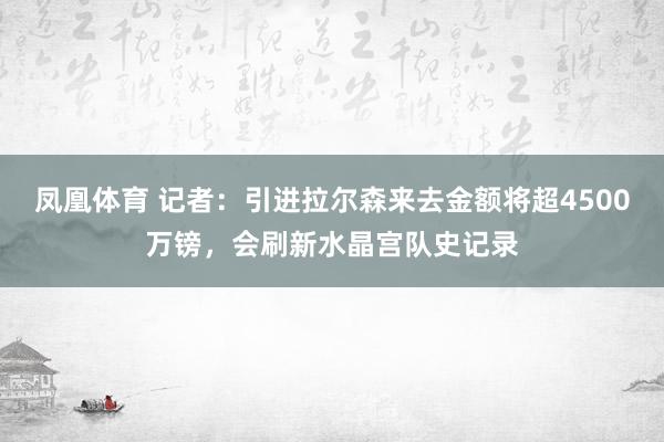 凤凰体育 记者：引进拉尔森来去金额将超4500万镑，会刷新水晶宫队史记录