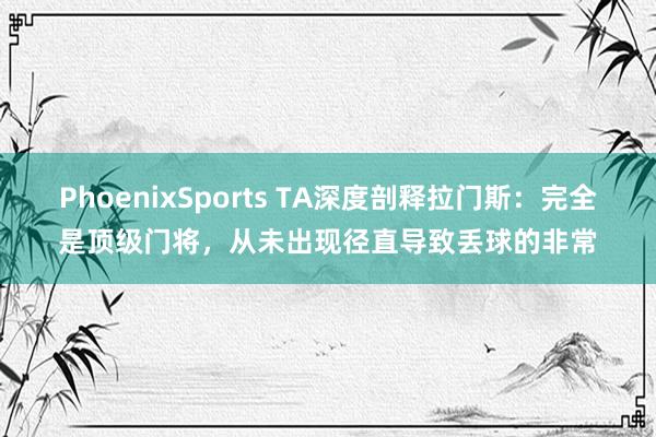 PhoenixSports TA深度剖释拉门斯：完全是顶级门将，从未出现径直导致丢球的非常