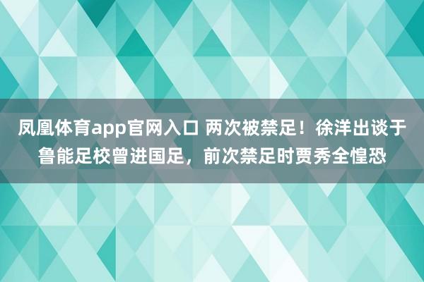 凤凰体育app官网入口 两次被禁足！徐洋出谈于鲁能足校曾进国足，前次禁足时贾秀全惶恐