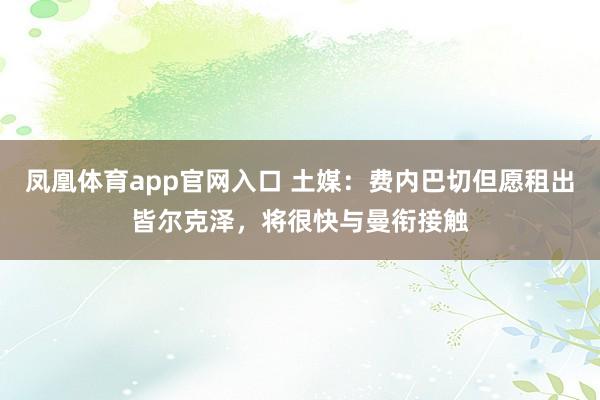 凤凰体育app官网入口 土媒：费内巴切但愿租出皆尔克泽，将很快与曼衔接触