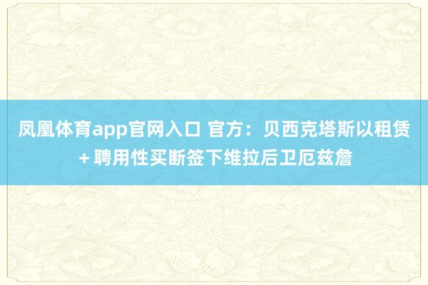 凤凰体育app官网入口 官方：贝西克塔斯以租赁＋聘用性买断签下维拉后卫厄兹詹