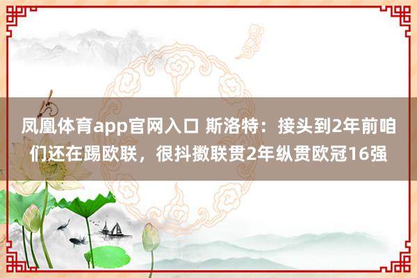 凤凰体育app官网入口 斯洛特：接头到2年前咱们还在踢欧联，很抖擞联贯2年纵贯欧冠16强