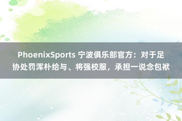 PhoenixSports 宁波俱乐部官方：对于足协处罚浑朴给与、将强校服，承担一说念包袱