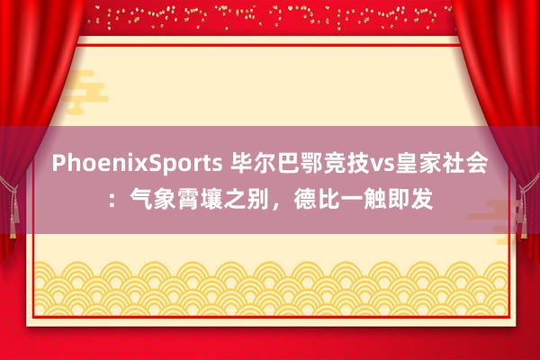 PhoenixSports 毕尔巴鄂竞技vs皇家社会：气象霄壤之别，德比一触即发
