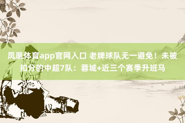 凤凰体育app官网入口 老牌球队无一避免！未被扣分的中超7队：蓉城+近三个赛季升班马