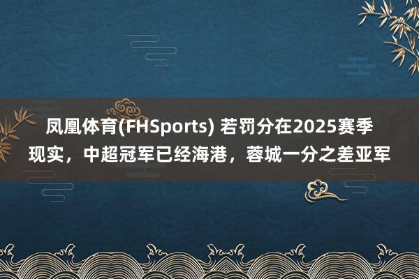 凤凰体育(FHSports) 若罚分在2025赛季现实，中超冠军已经海港，<a href=