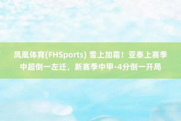 凤凰体育(FHSports) 雪上加霜！亚泰上赛季中超倒一左迁，新赛季中甲-4分倒一开局