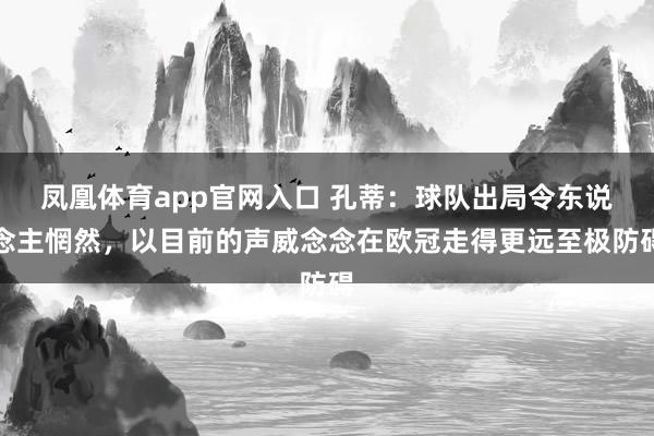 凤凰体育app官网入口 孔蒂：球队出局令东说念主惘然，以目前的声威念念在欧冠走得更远至极防碍