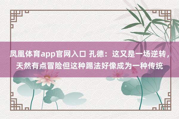 凤凰体育app官网入口 孔德：这又是一场逆转，天然有点冒险但这种踢法好像成为一种传统