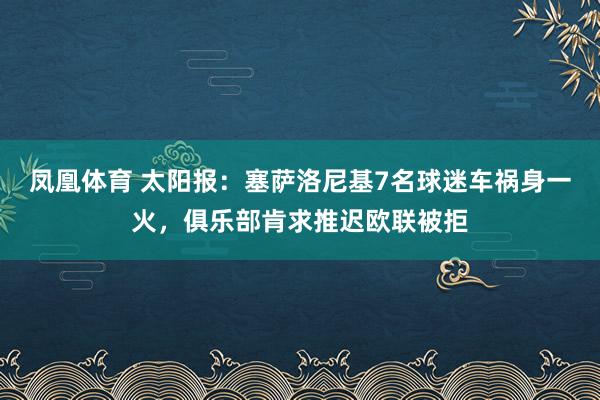 凤凰体育 太阳报：塞萨洛尼基7名球迷车祸身一火，俱乐部肯求推迟欧联被拒