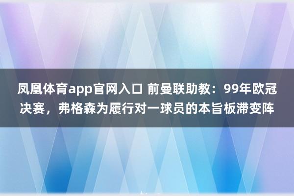 凤凰体育app官网入口 前曼联助教：99年欧冠决赛，弗格森为履行对一球员的本旨板滞变阵
