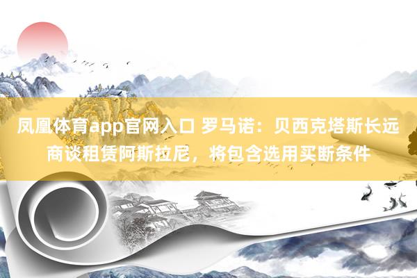 凤凰体育app官网入口 罗马诺：贝西克塔斯长远商谈租赁阿斯拉尼，将包含选用买断条件