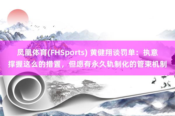 凤凰体育(FHSports) 黄健翔谈罚单：执意撑握这么的措置，但愿有永久轨制化的管束机制
