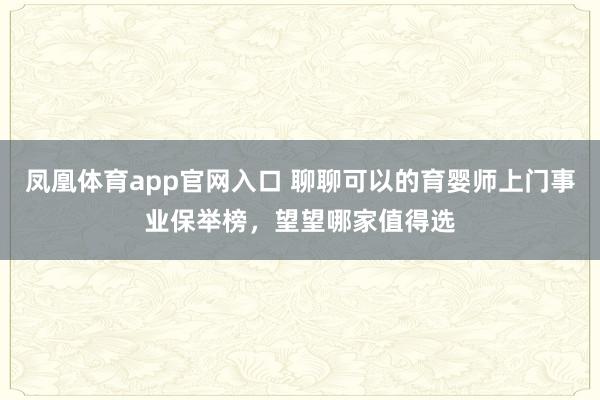 凤凰体育app官网入口 聊聊可以的育婴师上门事业保举榜，望望哪家值得选